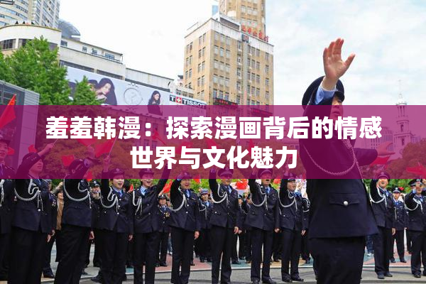 羞羞韩漫：探索漫画背后的情感世界与文化魅力