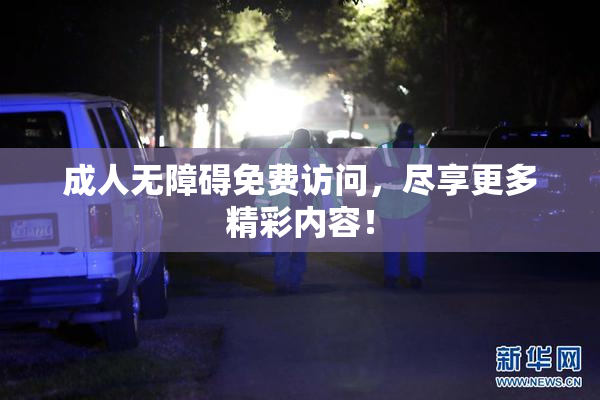 成人无障碍免费访问，尽享更多精彩内容！