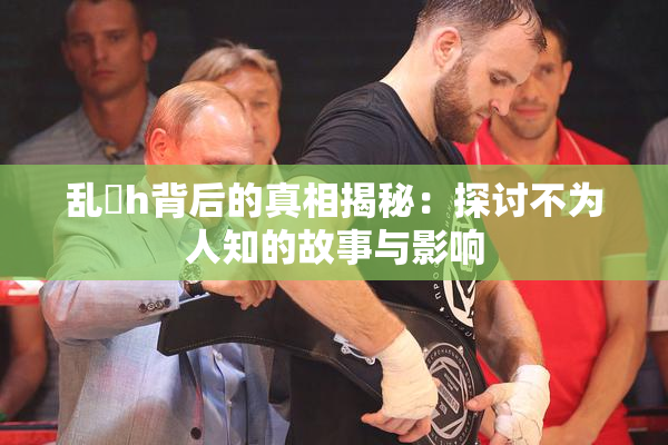 乱婬h背后的真相揭秘：探讨不为人知的故事与影响
