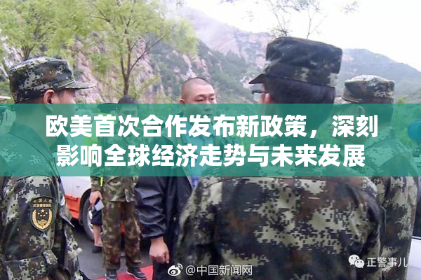 欧美首次合作发布新政策，深刻影响全球经济走势与未来发展