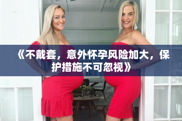 《不戴套，意外怀孕风险加大，保护措施不可忽视》