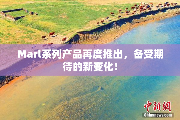 Marl系列产品再度推出，备受期待的新变化！