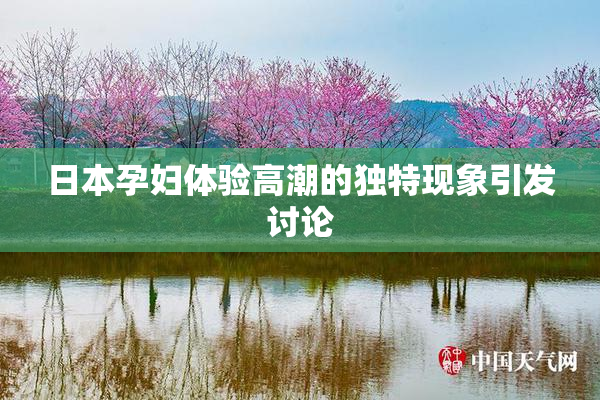 日本孕妇体验高潮的独特现象引发讨论