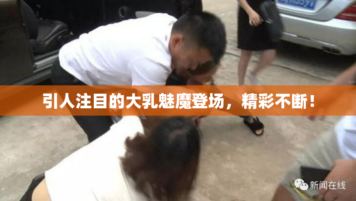引人注目的大乳魅魔登场，精彩不断！