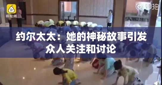 约尔太太：她的神秘故事引发众人关注和讨论