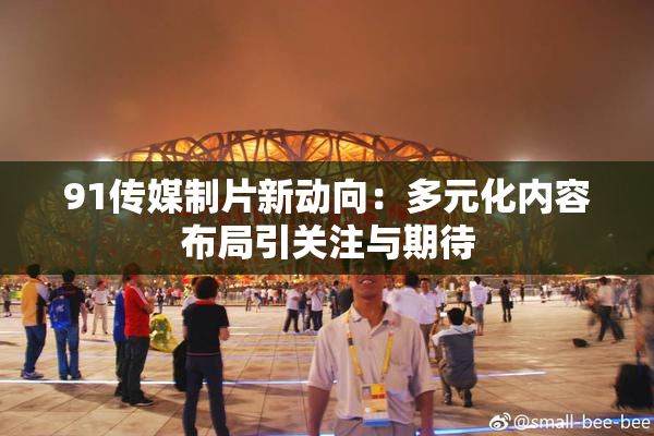 91传媒制片新动向：多元化内容布局引关注与期待