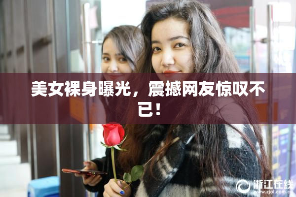 美女裸身曝光，震撼网友惊叹不已！