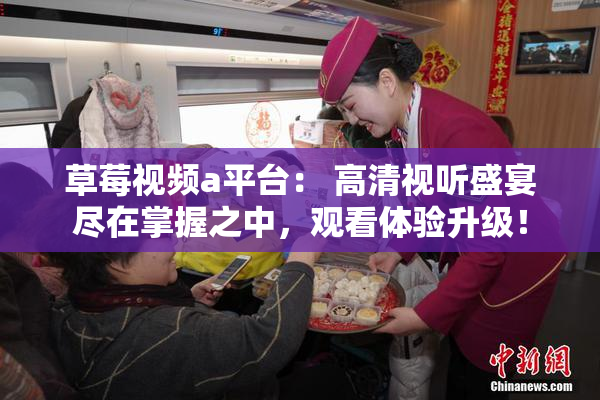 草莓视频a平台： 高清视听盛宴尽在掌握之中，观看体验升级！