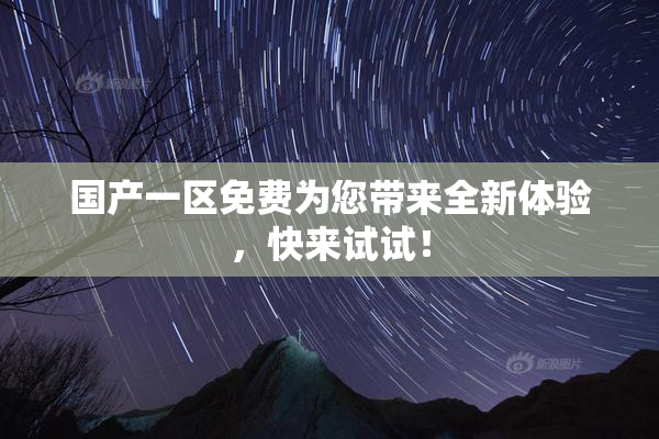 国产一区免费为您带来全新体验，快来试试！