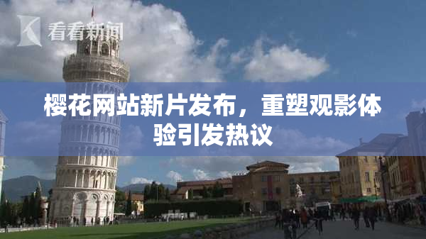 樱花网站新片发布，重塑观影体验引发热议