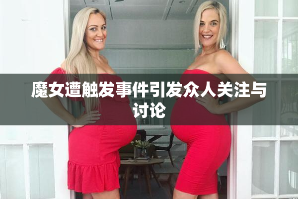 魔女遭触发事件引发众人关注与讨论