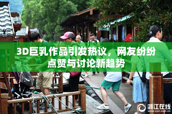 3D巨乳作品引发热议，网友纷纷点赞与讨论新趋势