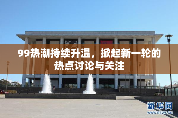 99热潮持续升温，掀起新一轮的热点讨论与关注