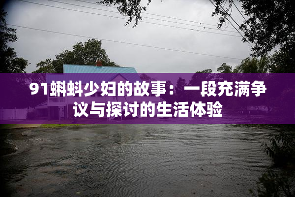91蝌蚪少妇的故事：一段充满争议与探讨的生活体验