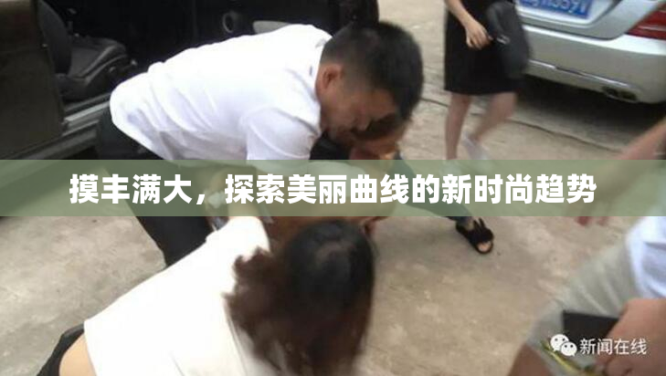 摸丰满大，探索美丽曲线的新时尚趋势