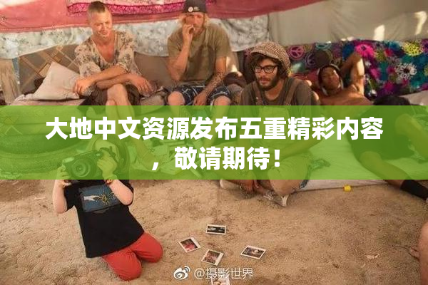 大地中文资源发布五重精彩内容，敬请期待！