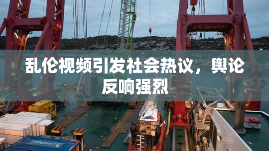 乱伦视频引发社会热议，舆论反响强烈