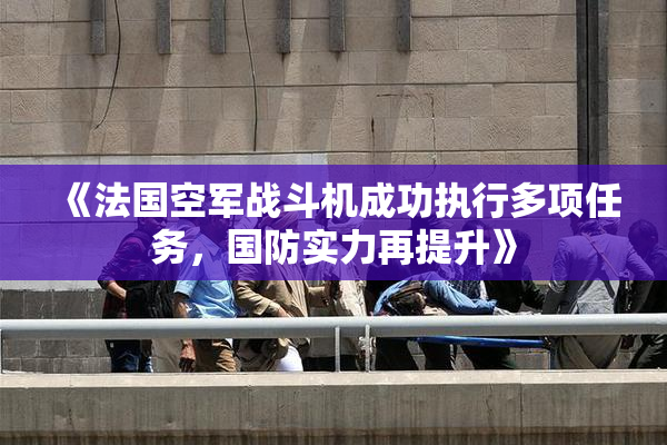 《法国空军战斗机成功执行多项任务，国防实力再提升》