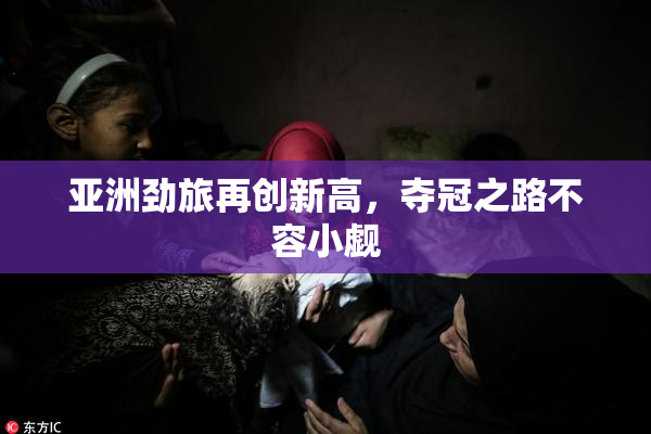 亚洲劲旅再创新高，夺冠之路不容小觑