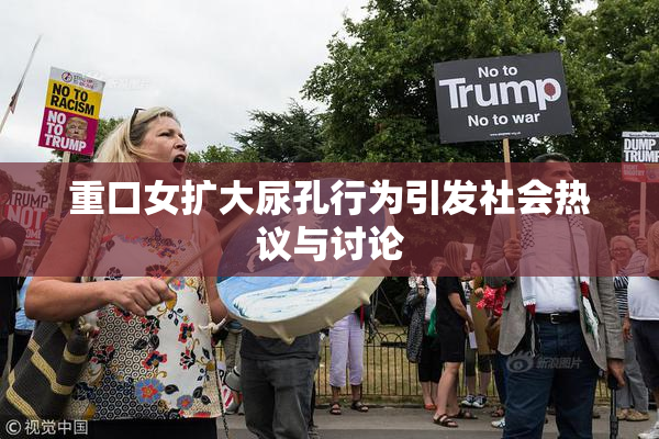 重口女扩大尿孔行为引发社会热议与讨论