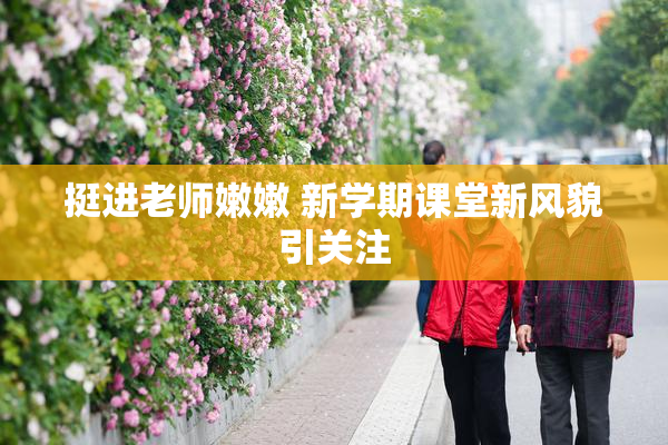 挺进老师嫩嫩 新学期课堂新风貌引关注