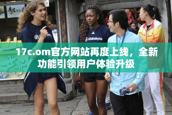 17c.om官方网站再度上线，全新功能引领用户体验升级
