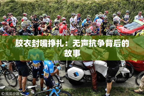 胶衣封嘴挣扎：无声抗争背后的故事