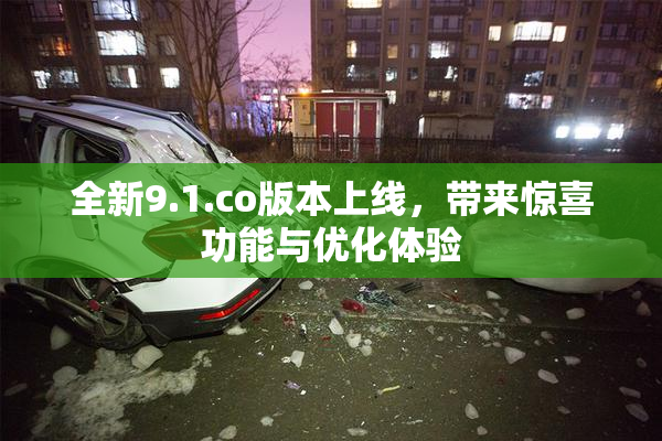 全新9.1.co版本上线，带来惊喜功能与优化体验
