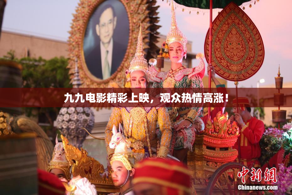 九九电影精彩上映，观众热情高涨！