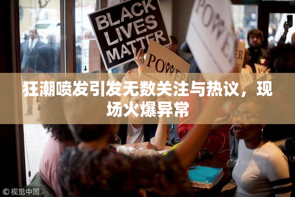 狂潮喷发引发无数关注与热议，现场火爆异常