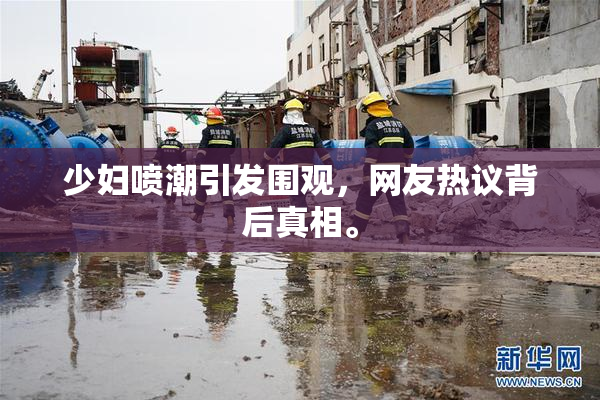 少妇喷潮引发围观，网友热议背后真相。