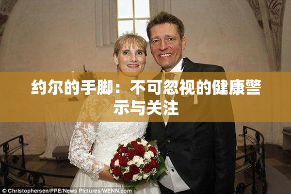 约尔的手脚：不可忽视的健康警示与关注