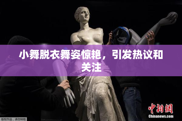 小舞脱衣舞姿惊艳，引发热议和关注