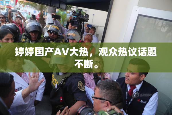 婷婷国产AV大热，观众热议话题不断。