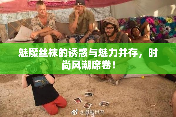 魅魔丝袜的诱惑与魅力并存，时尚风潮席卷！