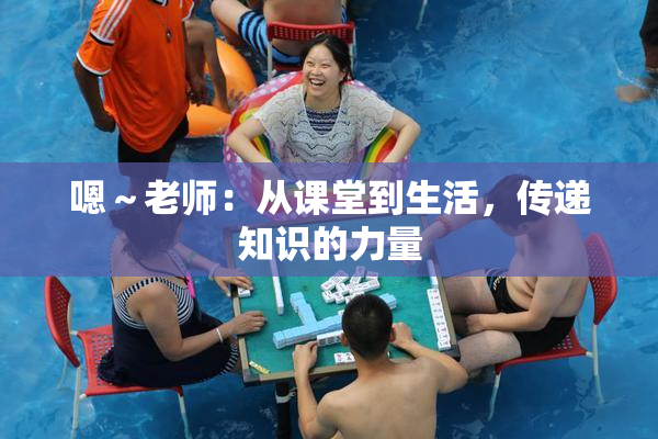 嗯～老师：从课堂到生活，传递知识的力量