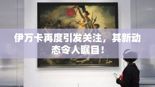 伊万卡再度引发关注，其新动态令人瞩目！