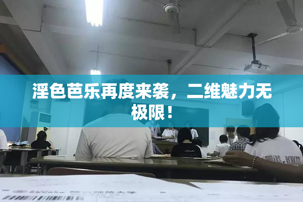 淫色芭乐再度来袭，二维魅力无极限！