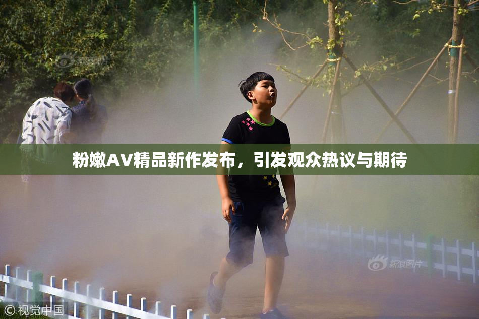 粉嫩AV精品新作发布，引发观众热议与期待