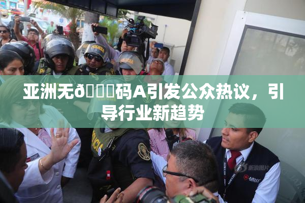 亚洲无🈚码A引发公众热议，引导行业新趋势