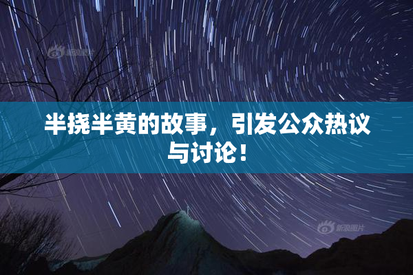 半挠半黄的故事，引发公众热议与讨论！