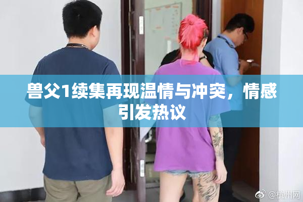 兽父1续集再现温情与冲突，情感引发热议