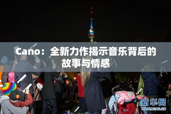 Cano：全新力作揭示音乐背后的故事与情感