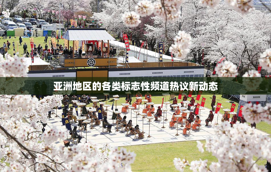 亚洲地区的各类标志性频道热议新动态