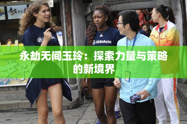 永劫无间玉玲：探索力量与策略的新境界