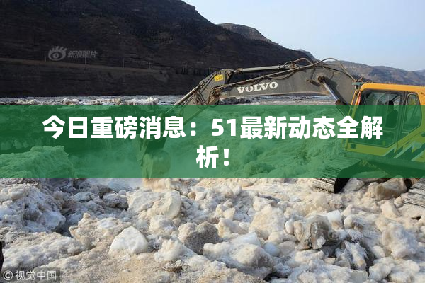 今日重磅消息：51最新动态全解析！