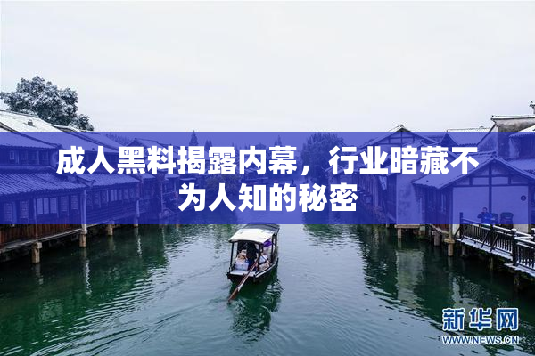 成人黑料揭露内幕，行业暗藏不为人知的秘密