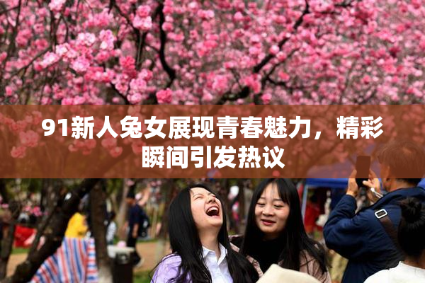91新人兔女展现青春魅力，精彩瞬间引发热议
