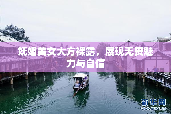 妩媚美女大方裸露，展现无畏魅力与自信