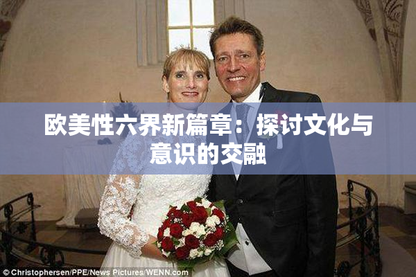欧美性六界新篇章：探讨文化与意识的交融